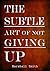 The Subtle Art of Not Giving Up: Convert Success, Mental Toughness, Self Discipline, Self Improvement and Positive Thinking into a Habit