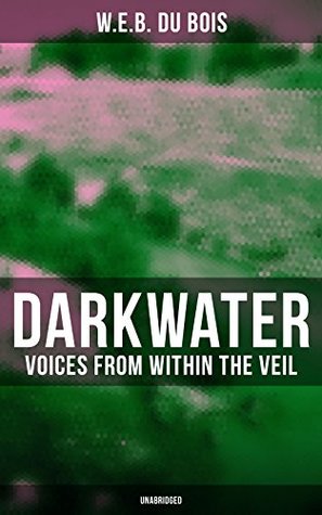 Darkwater: Voices from Within the Veil (Unabridged): Enriched edition. Autobiography of W. E. B. Du Bois; Including Essays, Spiritual Writings and Poems