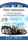 Colour Us Back From Extinction: A Colouring Book of Endangered Animals Colour Us Back From Extinction: A Colouring Book of Endangered Animals
