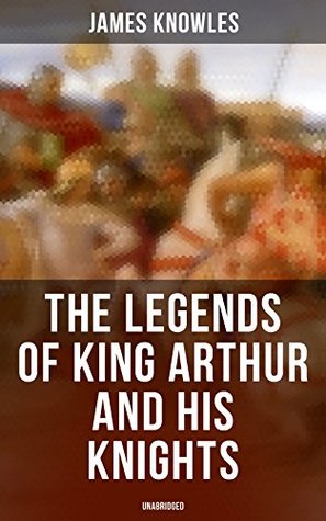 The Legends of King Arthur and His Knights (Unabridged): Enriched edition. Collection of Tales & Myths about the Legendary British King