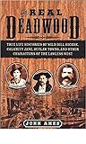 The Real Deadwood: True Life Histories of Wild Bill Hickok, Calamity Jane, Outlaw Towns, and Other Characters of the Lawless West