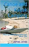 Canoe and Kayak Camping: Planning and Enjoying Wilderness Water Trips