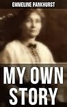My Own Story: Memoirs of Emmeline Pankhurst; Including Her Most Famous Speech "Freedom or Death"