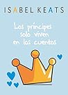 Los príncipes solo viven en los cuentos by Isabel Keats
