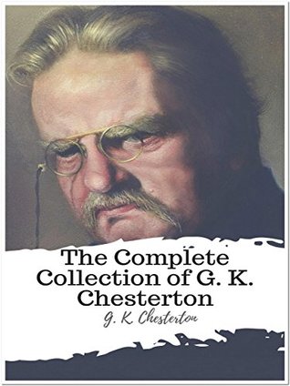 The Complete Collection of G. K. Chesterton: (40 Complete Works Including The Innocence of Father Brown, Wisdom of Father Brown, The Man Who Knew Too Much, The Man Who Was Thursday, And More)