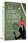 111 Gründe, Tennis zu lieben: Eine Liebeserklärung an den großartigsten Sport der Welt