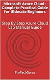 Microsoft Azure Cloud - Complete Practical Guide for Ultimate Beginners: Step By Step Azure Cloud Lab Manual Guide