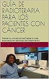 GUÍA DE RADIOTERAPIA PARA LOS PACIENTES CON CÁNCER: Desde lo convencional hasta lo más avanzado en técnicas de tratamiento (Spanish Edition)