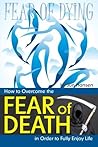 Fear of Dying: How to Overcome the Fear of Death in Order to Fully Enjoy Life