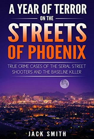 A Year of Terror on the Streets of Phoenix: True Crime Cases of the Serial Street Shooters and the Baseline Killer (Serial Killers Book 11)