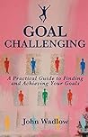 Goal Challenging: A Practical Guide to Finding and Achieving Your Goals