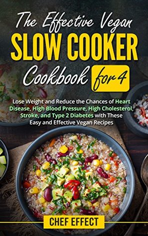 The Effective Vegan Slow Cooker Cookbook for 4: Lose Weight and Reduce the Chances of Heart Disease, High Blood Pressure, High Cholesterol, Stroke, and Type 2 Diabetes with These Easy Vegan Recipes (Kindle Edition)