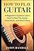 How To Play Guitar: A Beginner’s Guide to Learn How To Play The Guitar, Read Music, and Much More (Guitars for Beginners)