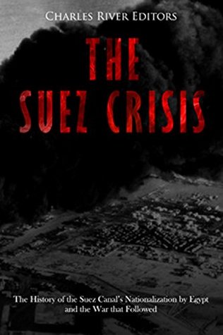 The Suez Crisis: The History of the Suez Canal’s Nationalization by Egypt and the War that Followed (Kindle Edition)