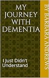 My Journey with Dementia: I Just Didn't Understand My Journey with Dementia: I Just Didn't Understand