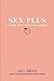 Sex Plus: Learning, Loving, and Enjoying Your Body: The Young Adult Guide to Sexuality, Consent, Pleasure, and Communication