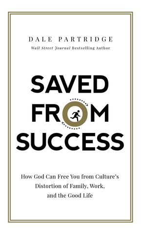 Saved from Success: How God Can Free You from Culture’s Distortion of Family, Work, and the Good Life