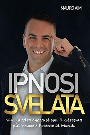 Ipnosi Svelata: Vivi la Vita che Vuoi con il Sistema più Potente e Veloce al Mondo! (Italian Edition)