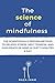 The Science of Mindfulness: The Scientifically Proven Method to Relieve Stress, Melt Tension, and Gain Peace of Mind in 5 Minutes a Day