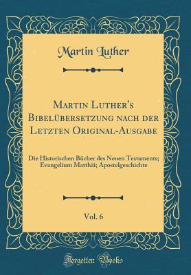 Martin Luther's Bibel�bersetzung Nach Der Letzten Original-Ausgabe, Vol. 6: Die Historischen B�cher Des Neuen Testaments; Evangelium Matth�i; Apostelgeschichte (Classic Reprint)