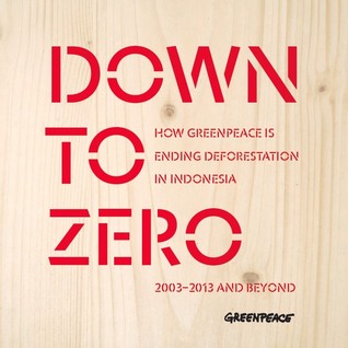 Down to Zero - How Greenpeace is Ending Deforestation in Indonesia: 2003 - 2013 and Beyond