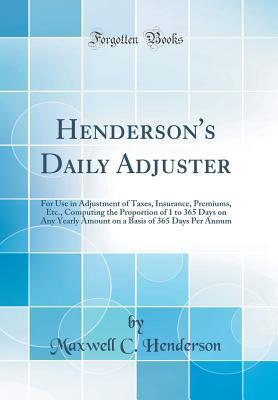 Henderson's Daily Adjuster: For Use in Adjustment of Taxes, Insurance, Premiums, Etc., Computing the Proportion of 1 to 365 Days on Any Yearly Amount on a Basis of 365 Days Per Annum (Classic Reprint)