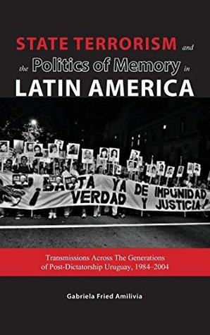 State Terrorism and the Politics of Memory in Latin America: Transmissions Across The Generations of Post-Dictatorship Uruguay, 1984-2004 (Kindle Edition)