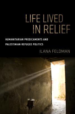 Life Lived in Relief: Humanitarian Predicaments and Palestinian Refugee Politics (Kindle Edition)