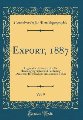 Export, 1887, Vol. 9: Organ des Centralvereins für Handelsgeographie und Förderung Deutscher Interessen im Auslande zu Berlin (Classic Reprint) (German Edition)