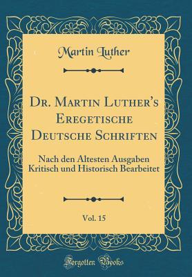Dr. Martin Luther's Eregetische Deutsche Schriften, Vol. 15: Nach Den �ltesten Ausgaben Kritisch Und Historisch Bearbeitet (Classic Reprint)