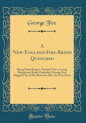 A New-England-Fire-Brand Quenched: Being Something in Answer Unto a Lying, Slanderous Book, Entituled, George Fox, Digged Out of His Burrows, &c.; In Two Parts (Classic Reprint)