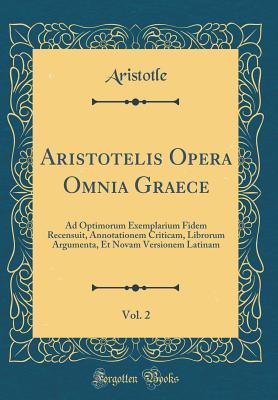 Aristotelis Opera Omnia Graece, Vol. 2: Ad Optimorum Exemplarium Fidem Recensuit, Annotationem Criticam, Librorum Argumenta, Et Novam Versionem Latinam