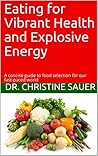 Eating for Vibrant Health and Explosive Energy: A concise guide to food selection for our fast-paced world