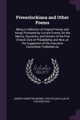 Fiveoclockiana and Other Poems: Being a Collection of Original Verses and Songs Prompted by Current Events, for the Menus, Souvenirs, and Dinners of ... of the Executive Committee, Published As