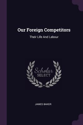 Our Foreign Competitors: Their Life And Labour