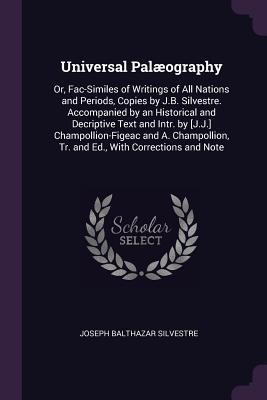 Universal Palæography: Or, Fac-Similes of Writings of All Nations and Periods, Copies by J.B. Silvestre. Accompanied by an Historical and Decriptive ... Tr. and Ed., With Corrections and Note