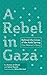 A Rebel in Gaza: Behind the Lines of the Arab Spring, One Woman's Story