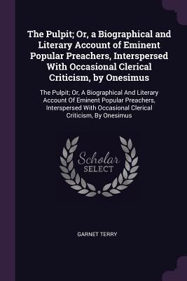The Pulpit; Or, a Biographical and Literary Account of Eminent Popular Preachers, Interspersed With Occasional Clerical Criticism, by Onesimus: The ... Preachers, Interspersed With Occasional
