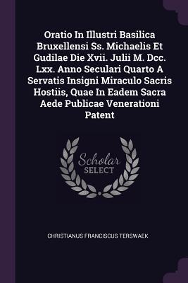 Oratio In Illustri Basilica Bruxellensi Ss. Michaelis Et Gudilae Die Xvii. Julii M. Dcc. Lxx. Anno Seculari Quarto A Servatis Insigni Miraculo Sacris ... Eadem Sacra Aede Publicae Venerationi Patent