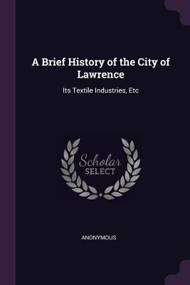 A Brief History of the City of Lawrence: Its Textile Industries, Etc
