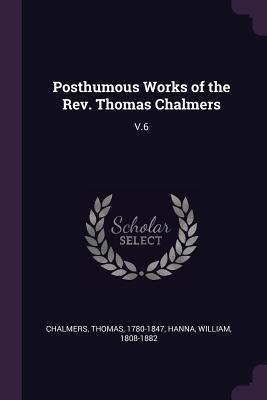 Posthumous Works of the Rev. Thomas Chalmers: V.6