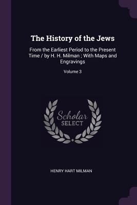 The History of the Jews: From the Earliest Period to the Present Time / by H. H. Milman ; With Maps and Engravings; Volume 3