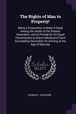 The Rights of Man to Property!: Being a Proposition to Make It Equal Among the Adults of the Present Generation, and to Provide for Its Equal ... Generation On Arriving at the Age of Maturity