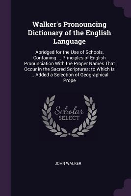 Walker's Pronouncing Dictionary of the English Language: Abridged for the Use of Schools, Containing ... Principles of English Pronunciation With the ... ... Added a Selection of Geographical Prope