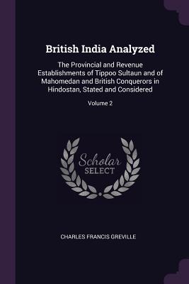 British India Analyzed: The Provincial and Revenue Establishments of Tippoo Sultaun and of Mahomedan and British Conquerors in Hindostan, Stated and Considered; Volume 2