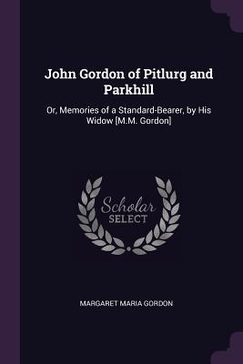 John Gordon of Pitlurg and Parkhill: Or, Memories of a Standard-Bearer, by His Widow [M.M. Gordon]