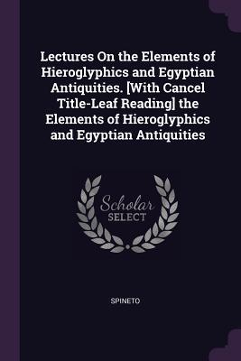 Lectures On the Elements of Hieroglyphics and Egyptian Antiquities. [With Cancel Title-Leaf Reading] the Elements of Hieroglyphics and Egyptian Antiquities