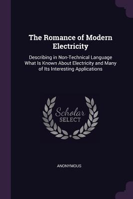 The Romance of Modern Electricity: Describing in Non-Technical Language What Is Known About Electricity and Many of Its Interesting Applications