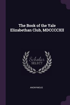 The Book of the Yale Elizabethan Club, MDCCCCXII