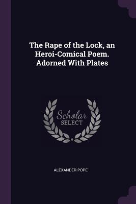 The Rape of the Lock, an Heroi-Comical Poem. Adorned With Plates